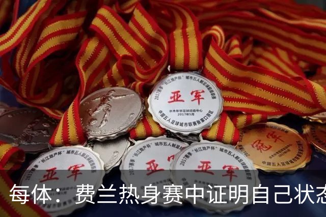 每体：费兰热身赛中证明自己状态正佳，世界杯首战可能出任右边锋